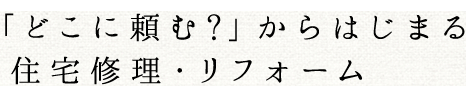「どこに頼む?」からはじまる  住宅修理・リフォーム